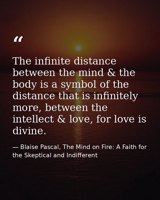 The infinite distance between the mind & the body is a symbol of the distance that is infinitely more, between the intel — Blaise Pascal, The Mind on Fire: A Faith for the Skeptical and Indifferent