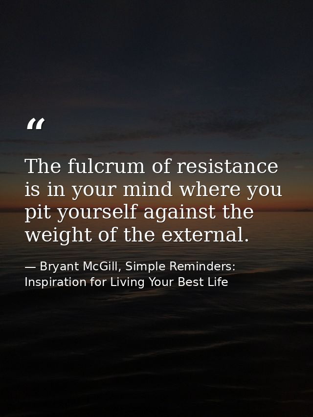 The fulcrum of resistance is in your mind where you pit yourself against the weight of the external. — Bryant McGill, Simple Reminders: Inspiration for Living Your Best Life