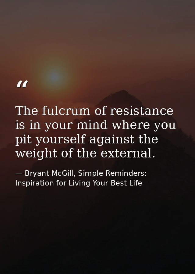 The fulcrum of resistance is in your mind where you pit yourself against the weight of the external. — Bryant McGill, Simple Reminders: Inspiration for Living Your Best Life