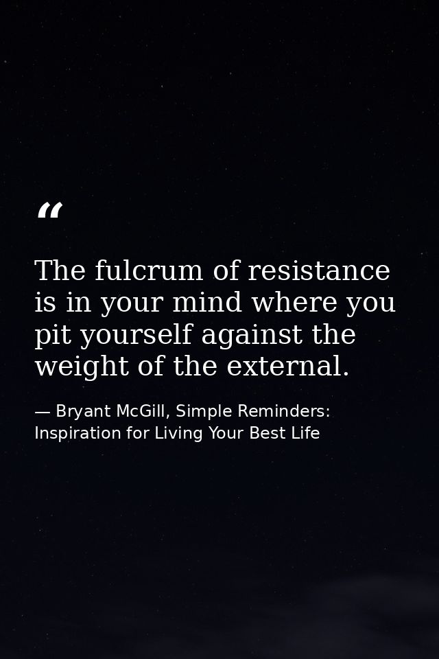 The fulcrum of resistance is in your mind where you pit yourself against the weight of the external. — Bryant McGill, Simple Reminders: Inspiration for Living Your Best Life