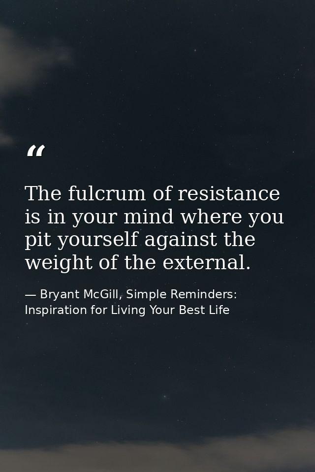 The fulcrum of resistance is in your mind where you pit yourself against the weight of the external. — Bryant McGill, Simple Reminders: Inspiration for Living Your Best Life
