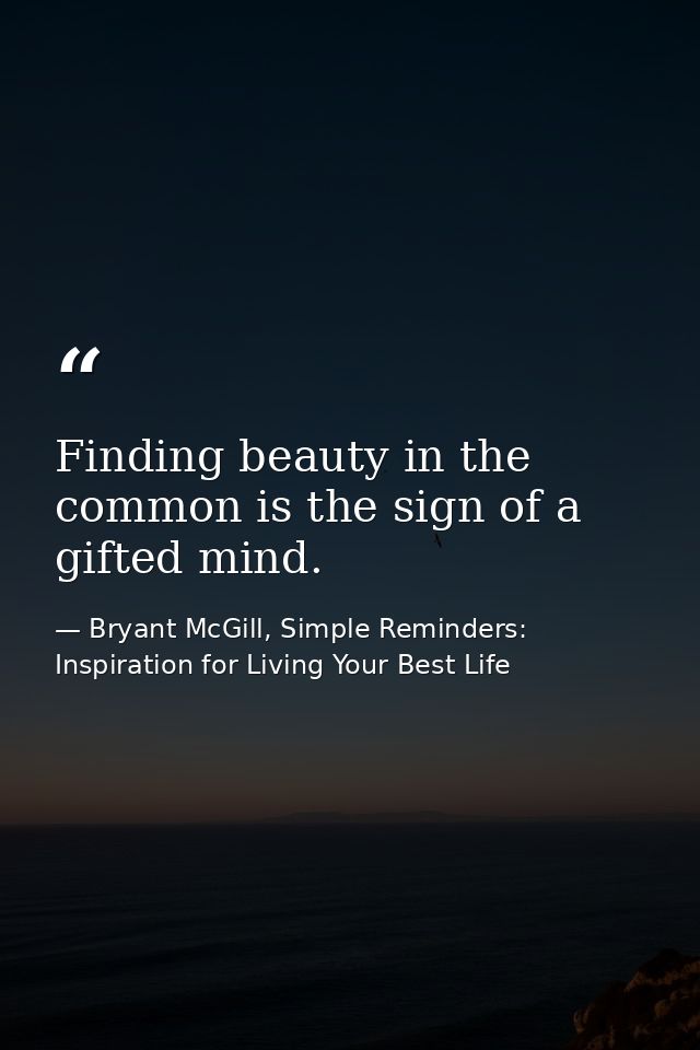 Finding beauty in the common is the sign of a gifted mind. — Bryant McGill, Simple Reminders: Inspiration for Living Your Best Life