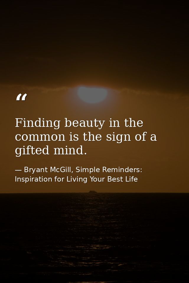 Finding beauty in the common is the sign of a gifted mind. — Bryant McGill, Simple Reminders: Inspiration for Living Your Best Life