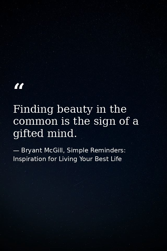 Finding beauty in the common is the sign of a gifted mind. — Bryant McGill, Simple Reminders: Inspiration for Living Your Best Life