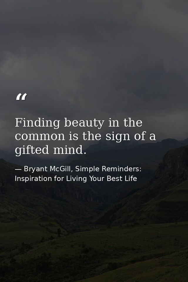 Finding beauty in the common is the sign of a gifted mind. — Bryant McGill, Simple Reminders: Inspiration for Living Your Best Life