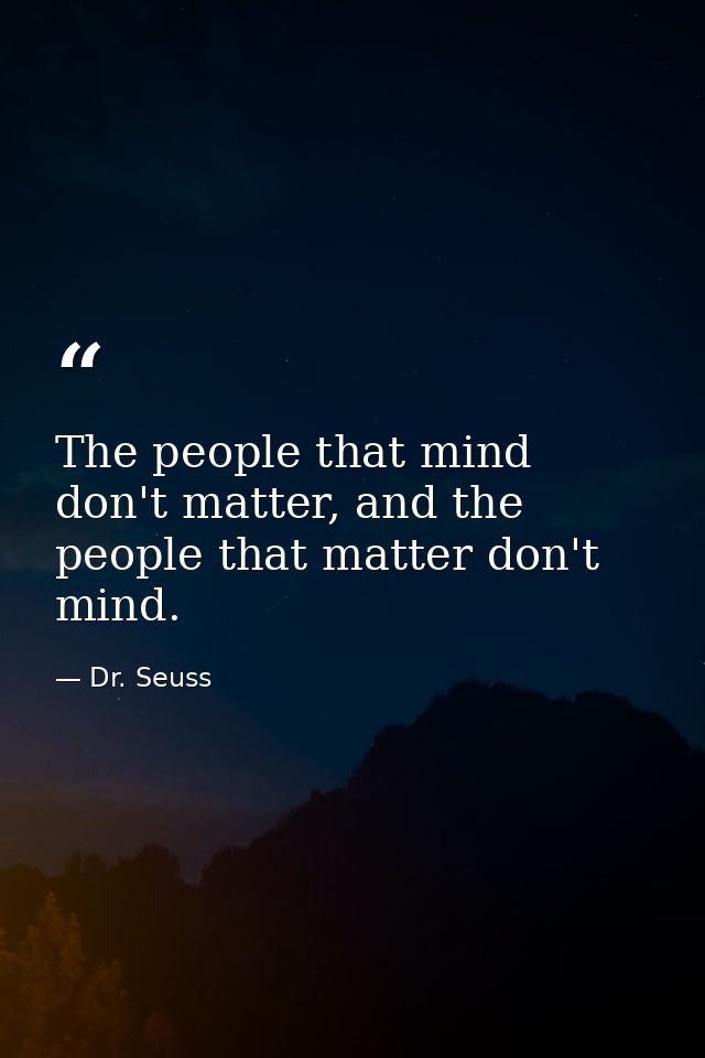 The people that mind don't matter, and the people that matter don't mind. — Dr. Seuss