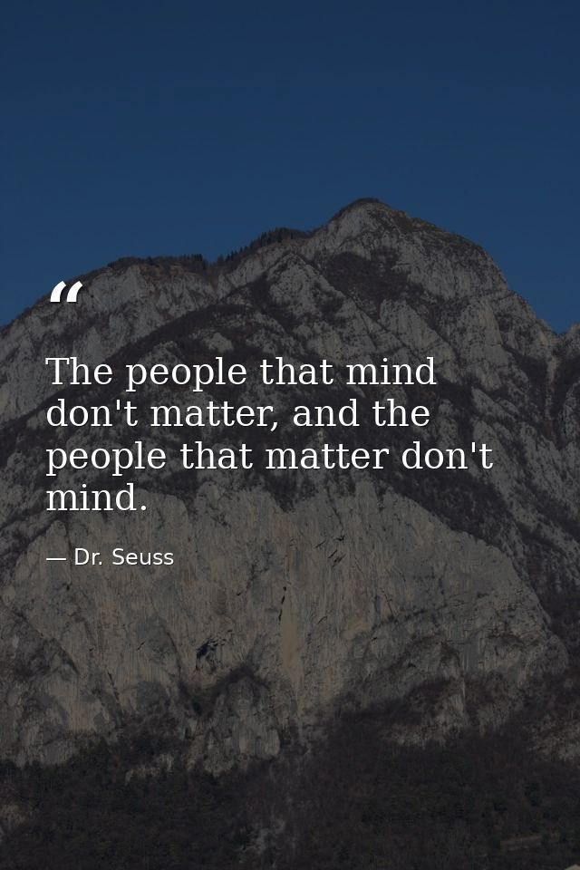 The people that mind don't matter, and the people that matter don't mind. — Dr. Seuss