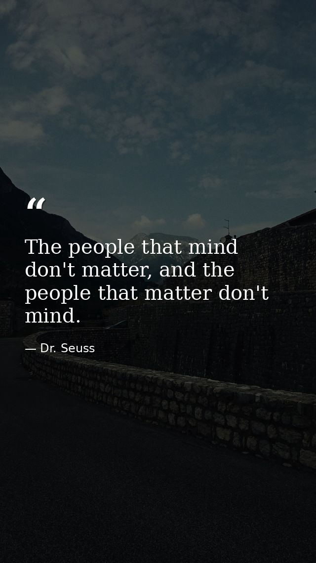 The people that mind don't matter, and the people that matter don't mind. — Dr. Seuss