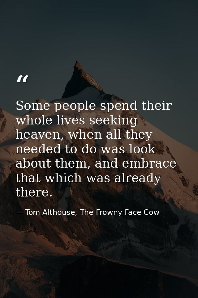 Some people spend their whole lives seeking heaven, when all they needed to do was look about them, and embrace that whi — Tom Althouse, The Frowny Face Cow