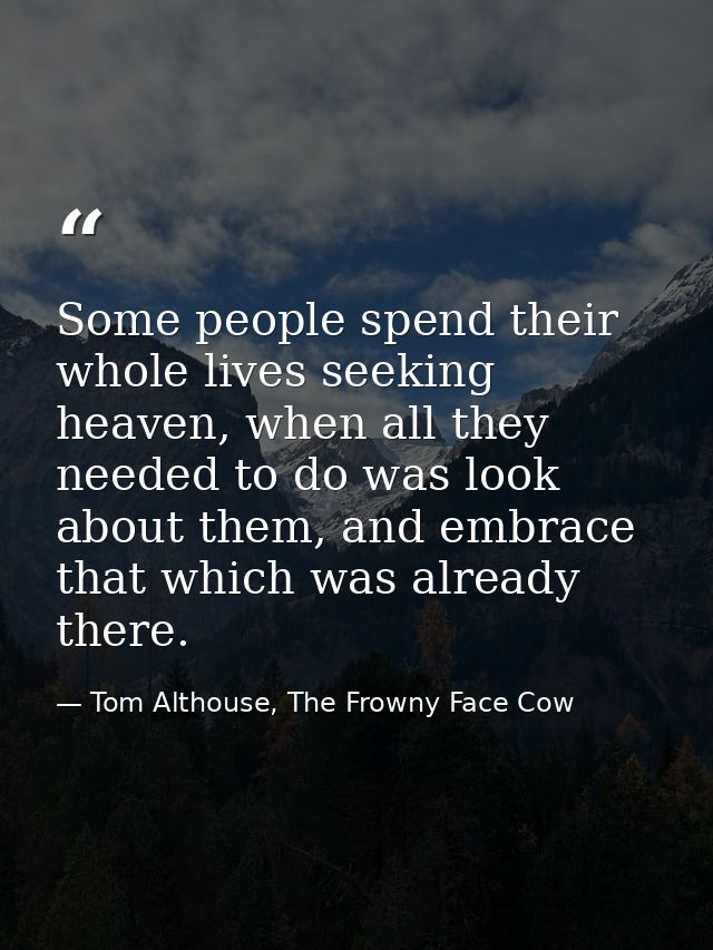 Some people spend their whole lives seeking heaven, when all they needed to do was look about them, and embrace that whi — Tom Althouse, The Frowny Face Cow