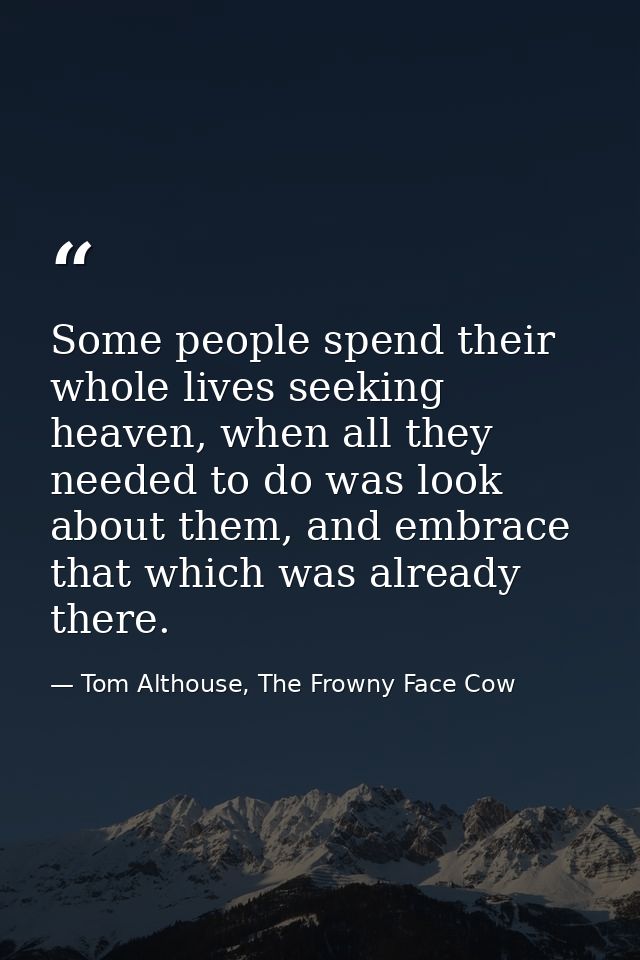 Some people spend their whole lives seeking heaven, when all they needed to do was look about them, and embrace that whi — Tom Althouse, The Frowny Face Cow