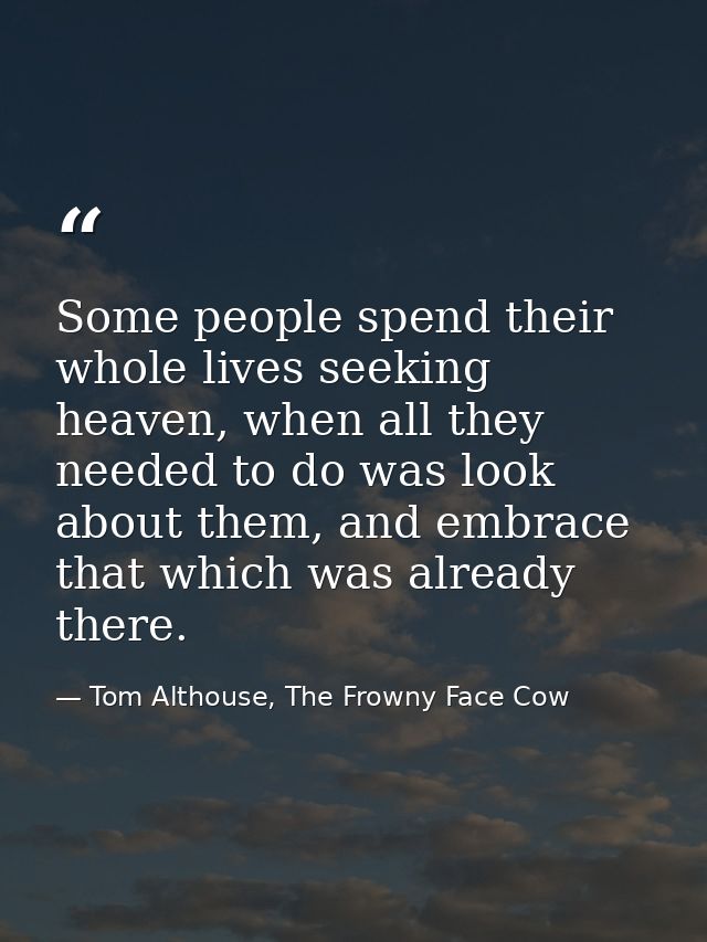 Some people spend their whole lives seeking heaven, when all they needed to do was look about them, and embrace that whi — Tom Althouse, The Frowny Face Cow