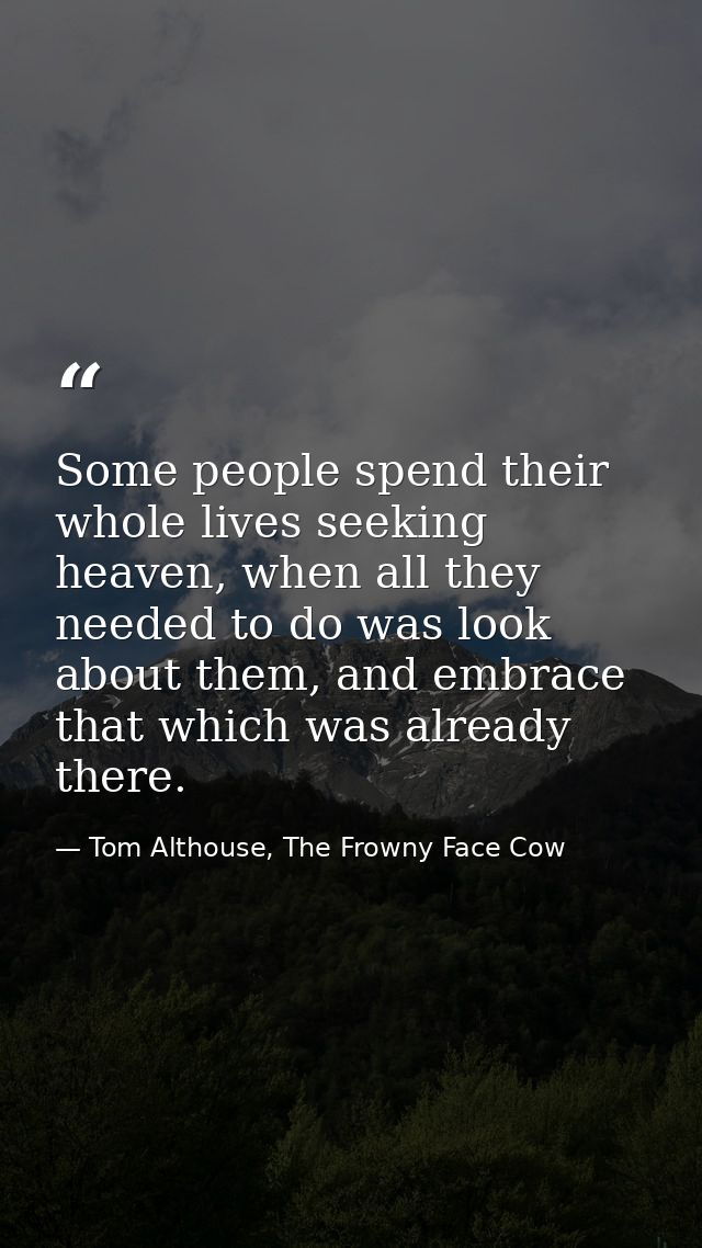 Some people spend their whole lives seeking heaven, when all they needed to do was look about them, and embrace that whi — Tom Althouse, The Frowny Face Cow