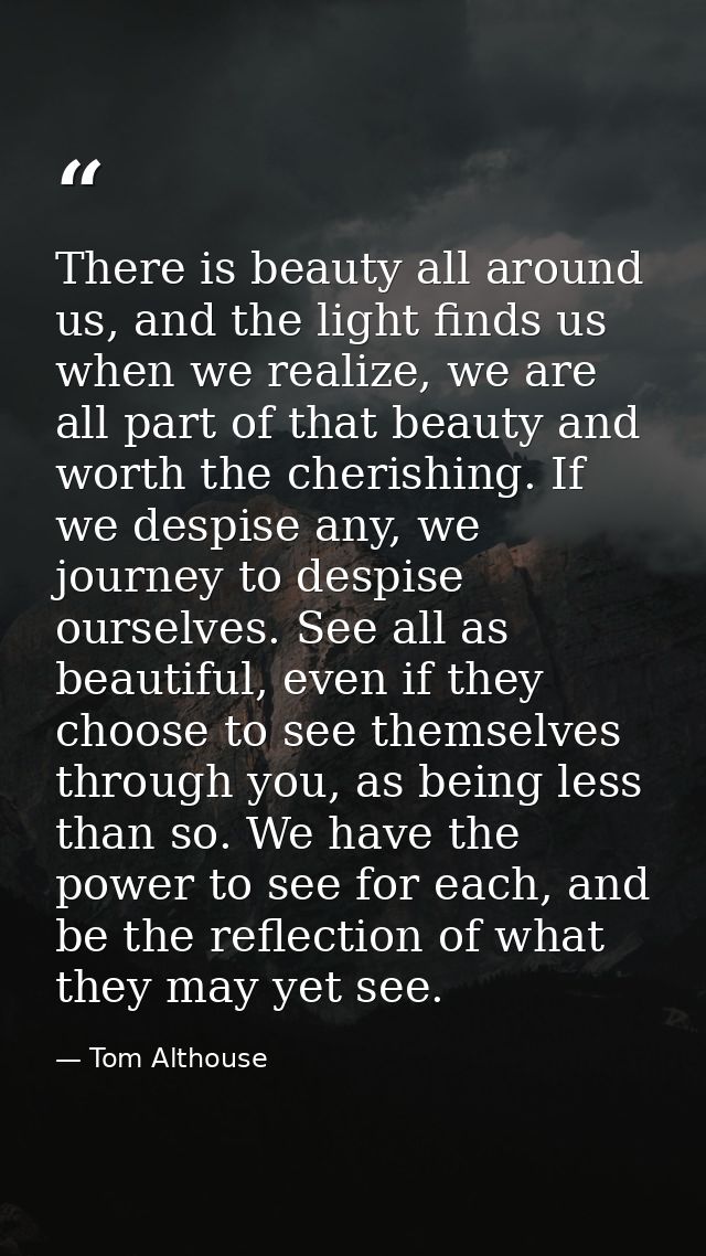 There is beauty all around us, and the light finds us when we realize, we are all part of that beauty and worth the cher — Tom Althouse