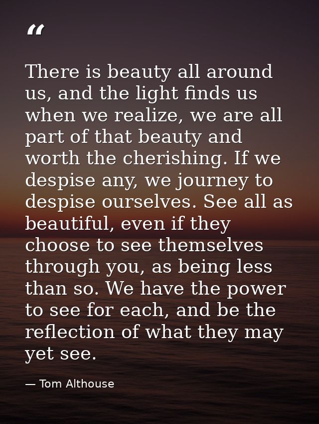 There is beauty all around us, and the light finds us when we realize, we are all part of that beauty and worth the cher — Tom Althouse