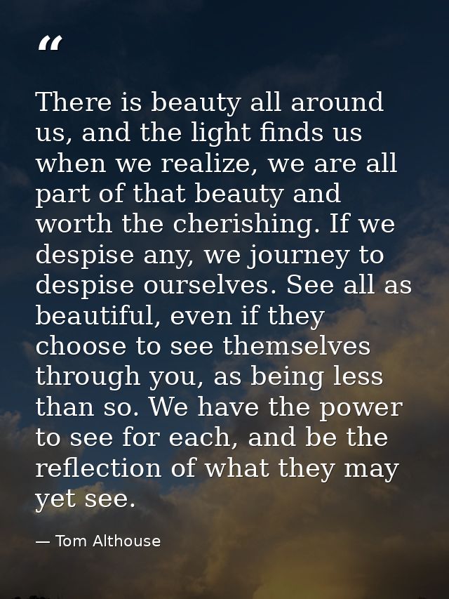 There is beauty all around us, and the light finds us when we realize, we are all part of that beauty and worth the cher — Tom Althouse