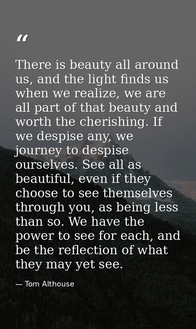 There is beauty all around us, and the light finds us when we realize, we are all part of that beauty and worth the cher — Tom Althouse