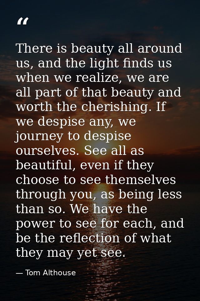 There is beauty all around us, and the light finds us when we realize, we are all part of that beauty and worth the cher — Tom Althouse