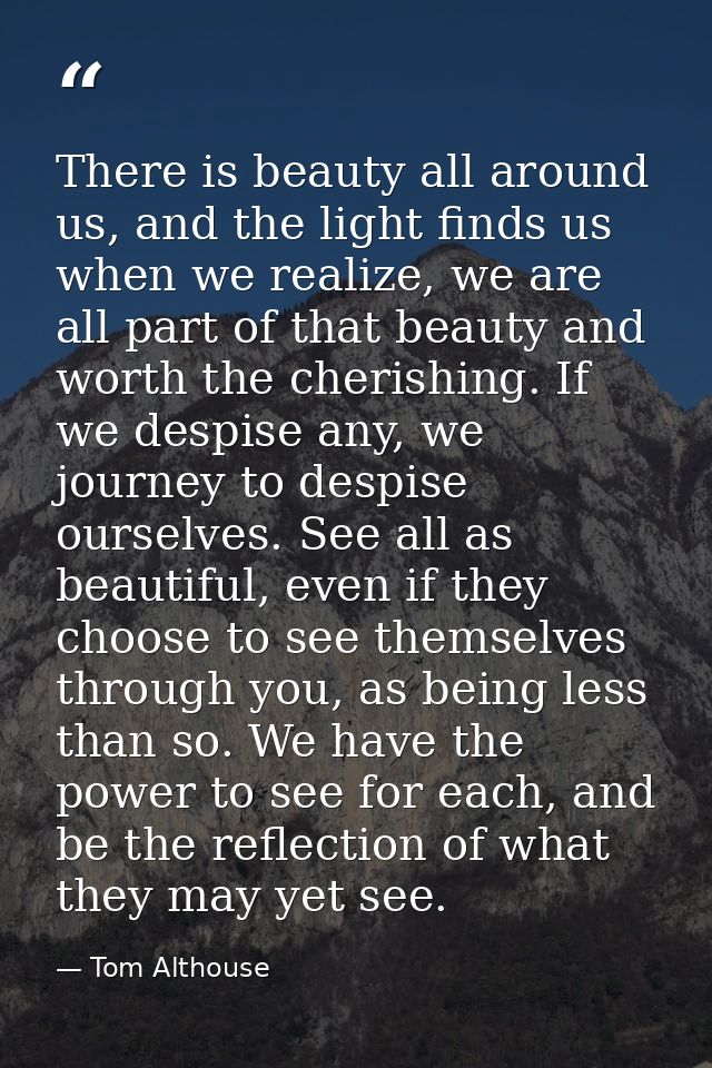 There is beauty all around us, and the light finds us when we realize, we are all part of that beauty and worth the cher — Tom Althouse