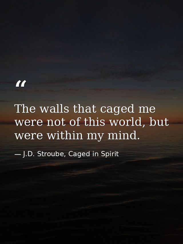 The walls that caged me were not of this world, but were within my mind. — J.D. Stroube, Caged in Spirit