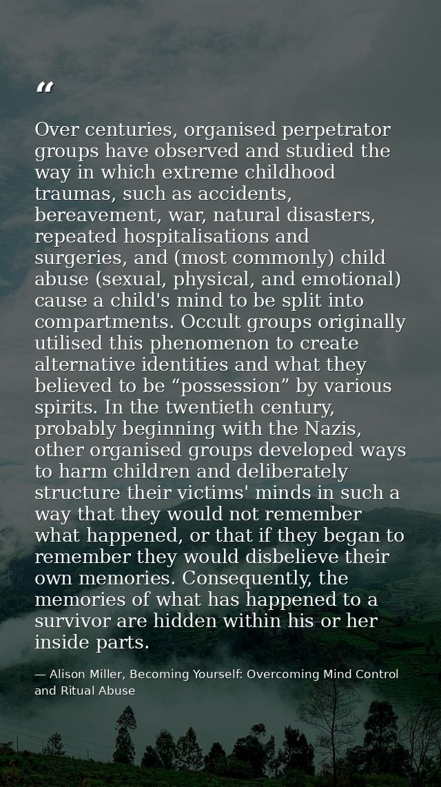 Over centuries, organised perpetrator groups have observed and studied the way in which extreme childhood traumas, such  — Alison Miller, Becoming Yourself: Overcoming Mind Control and Ritual Abuse