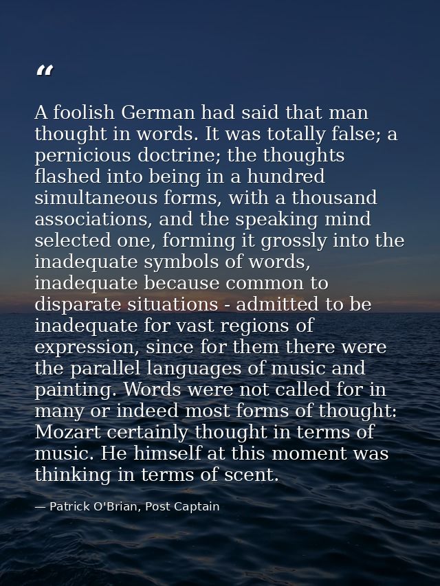 A foolish German had said that man thought in words. It was totally false; a pernicious doctrine; the thoughts flashed i — Patrick O'Brian, Post Captain