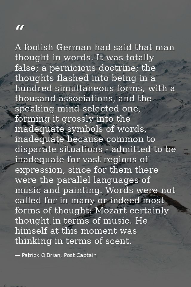 A foolish German had said that man thought in words. It was totally false; a pernicious doctrine; the thoughts flashed i — Patrick O'Brian, Post Captain