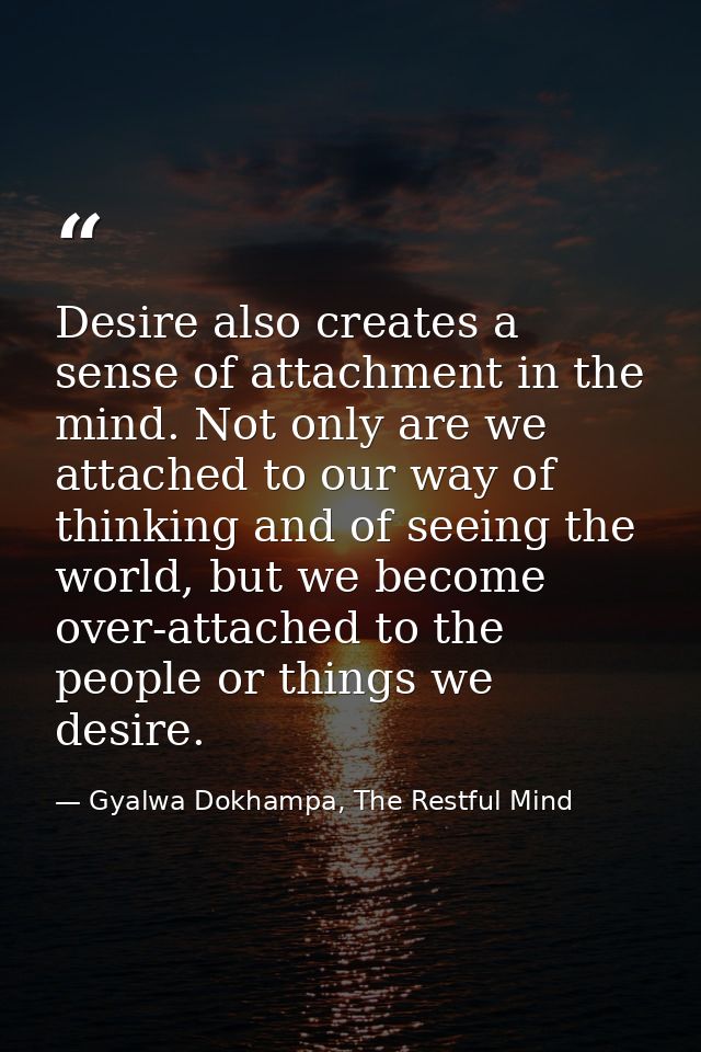 Desire also creates a sense of attachment in the mind. Not only are we attached to our way of thinking and of seeing the — Gyalwa Dokhampa, The Restful Mind