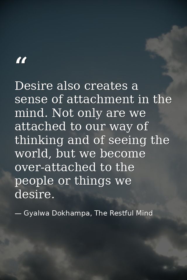 Desire also creates a sense of attachment in the mind. Not only are we attached to our way of thinking and of seeing the — Gyalwa Dokhampa, The Restful Mind