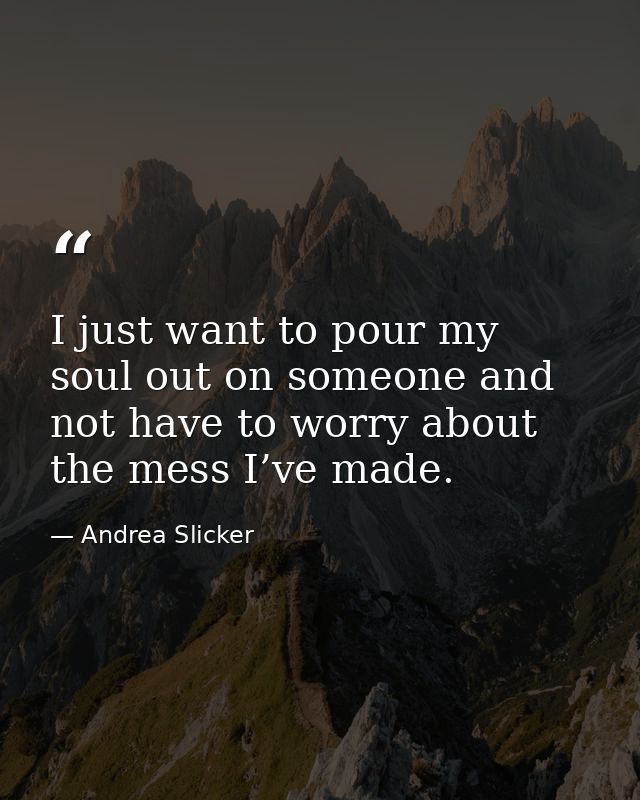 I just want to pour my soul out on someone and not have to worry about the mess I’ve made. — Andrea Slicker