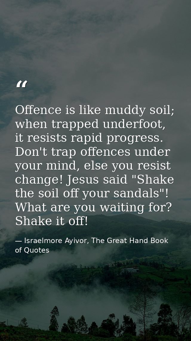 Offence is like muddy soil; when trapped underfoot, it resists rapid progress. Don't trap offences under your mind, else — Israelmore Ayivor, The Great Hand Book of Quotes