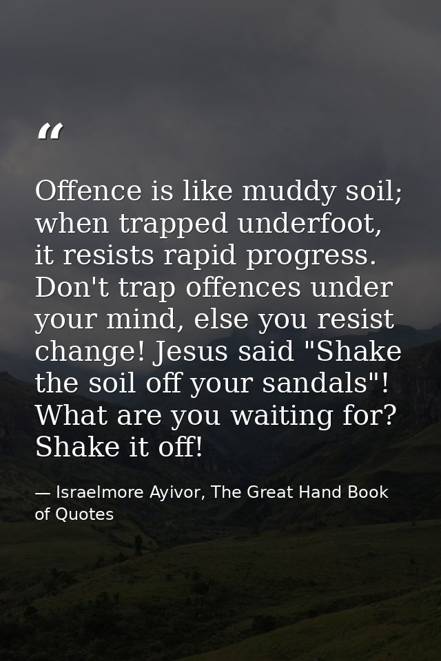 Offence is like muddy soil; when trapped underfoot, it resists rapid progress. Don't trap offences under your mind, else — Israelmore Ayivor, The Great Hand Book of Quotes