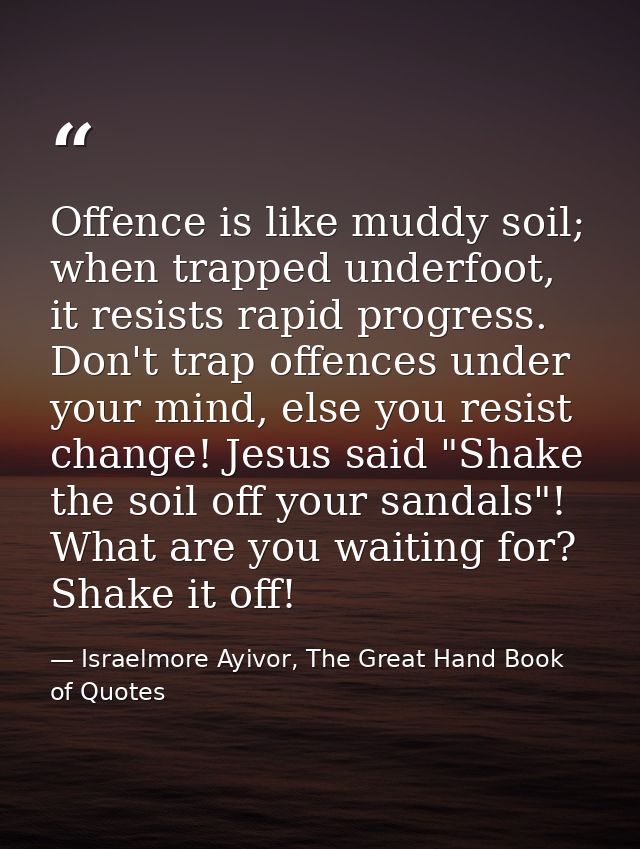 Offence is like muddy soil; when trapped underfoot, it resists rapid progress. Don't trap offences under your mind, else — Israelmore Ayivor, The Great Hand Book of Quotes