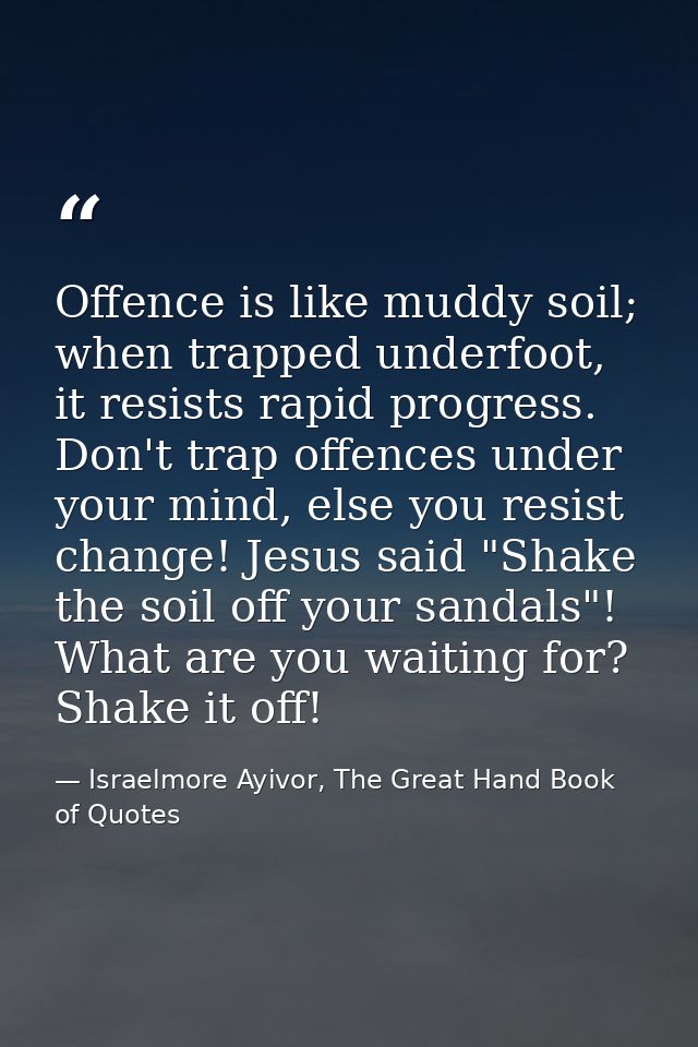 Offence is like muddy soil; when trapped underfoot, it resists rapid progress. Don't trap offences under your mind, else — Israelmore Ayivor, The Great Hand Book of Quotes