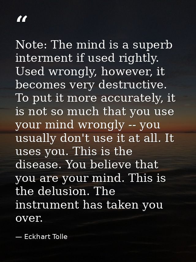 Note: The mind is a superb interment if used rightly. Used wrongly, however, it becomes very destructive. To put it more — Eckhart Tolle