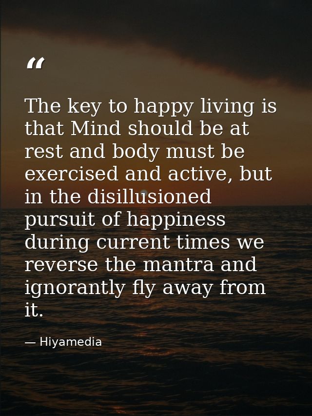 The key to happy living is that Mind should be at rest and body must be exercised and active, but in the disillusioned p — Hiyamedia