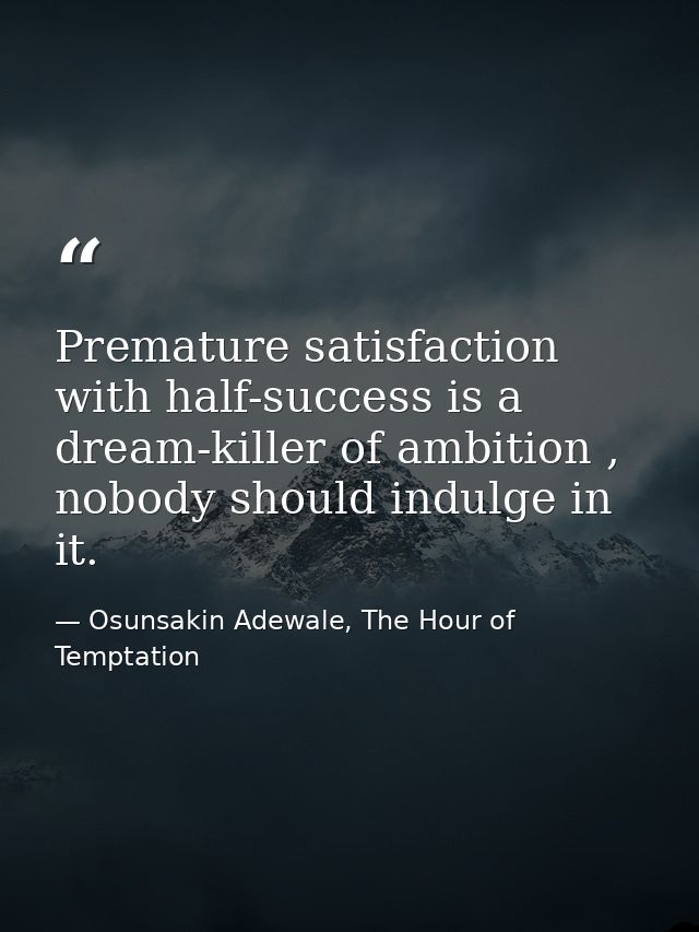 Premature satisfaction with half-success is a dream-killer of ambition , nobody should indulge in it. — Osunsakin Adewale, The Hour of Temptation