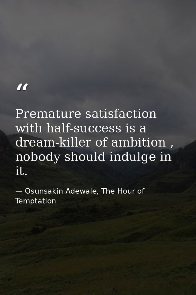 Premature satisfaction with half-success is a dream-killer of ambition , nobody should indulge in it. — Osunsakin Adewale, The Hour of Temptation