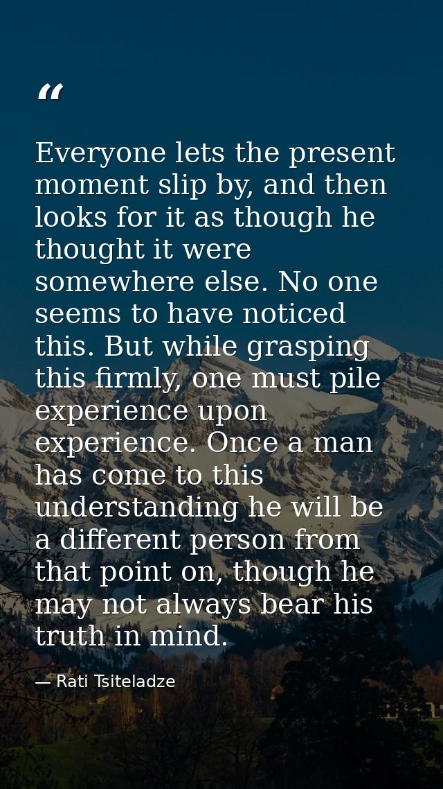 Everyone lets the present moment slip by, and then looks for it as though he thought it were somewhere else. No one seem — Rati Tsiteladze