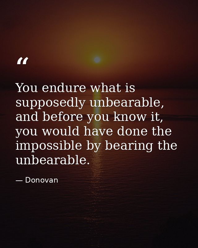 You endure what is supposedly unbearable, and before you know it, you would have done the impossible by bearing the unbe — Donovan