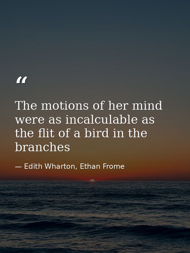The motions of her mind were as incalculable as the flit of a bird in the branches — Edith Wharton, Ethan Frome