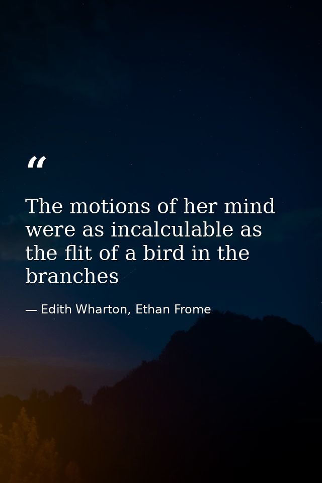 The motions of her mind were as incalculable as the flit of a bird in the branches — Edith Wharton, Ethan Frome