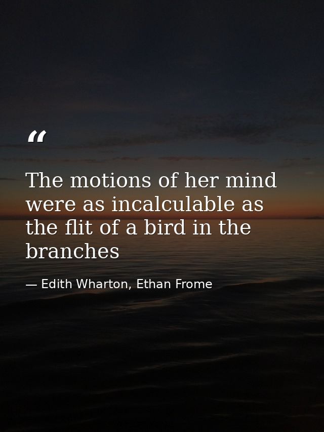 The motions of her mind were as incalculable as the flit of a bird in the branches — Edith Wharton, Ethan Frome