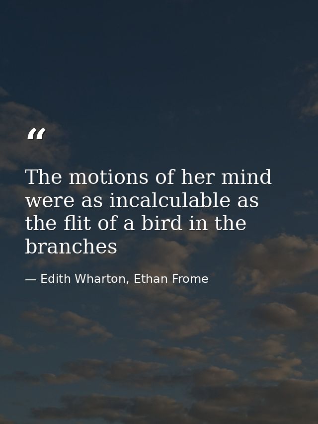 The motions of her mind were as incalculable as the flit of a bird in the branches — Edith Wharton, Ethan Frome
