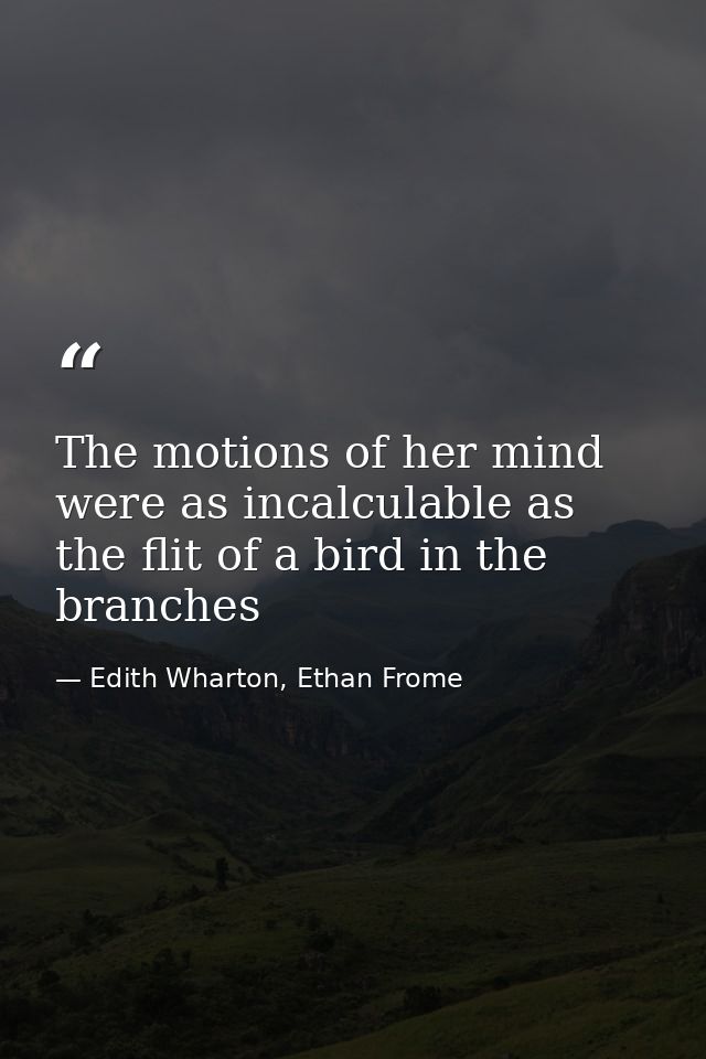 The motions of her mind were as incalculable as the flit of a bird in the branches — Edith Wharton, Ethan Frome
