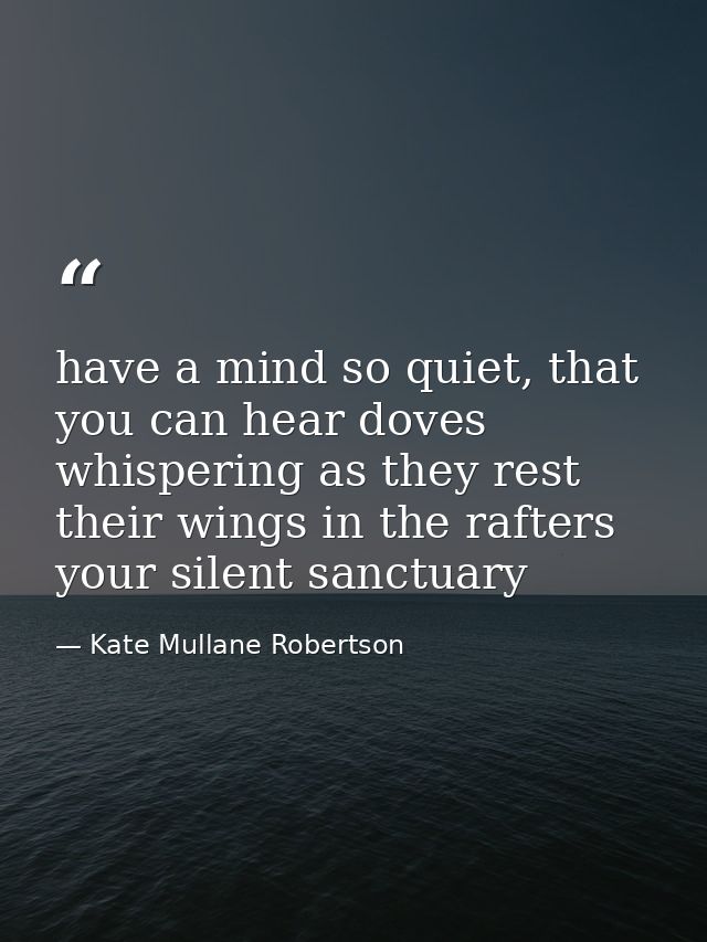 have a mind so quiet, that you can hear doves whispering as they rest their wings in the rafters your silent sanctuary — Kate Mullane Robertson