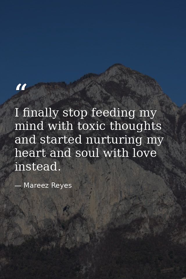 I finally stop feeding my mind with toxic thoughts and started nurturing my heart and soul with love instead. — Mareez Reyes