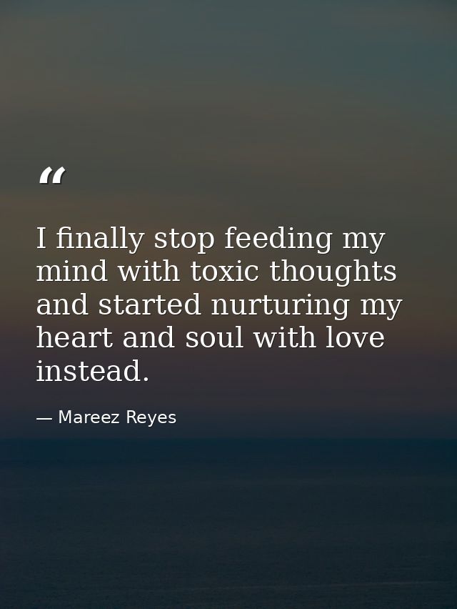 I finally stop feeding my mind with toxic thoughts and started nurturing my heart and soul with love instead. — Mareez Reyes