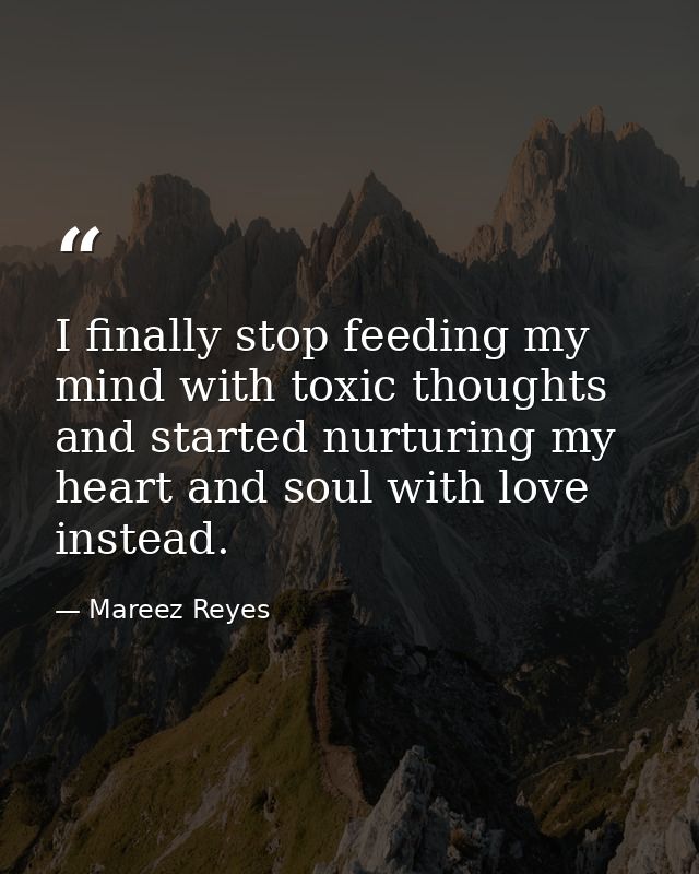 I finally stop feeding my mind with toxic thoughts and started nurturing my heart and soul with love instead. — Mareez Reyes