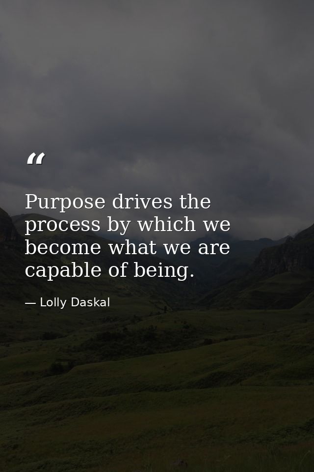 Purpose drives the process by which we become what we are capable of being. — Lolly Daskal